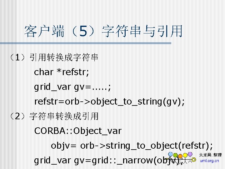 客户端（5）字符串与引用 （1）引用转换成字符串 char *refstr; grid_var gv=. . . ; refstr=orb->object_to_string(gv); （2）字符串转换成引用 CORBA: : Object_var