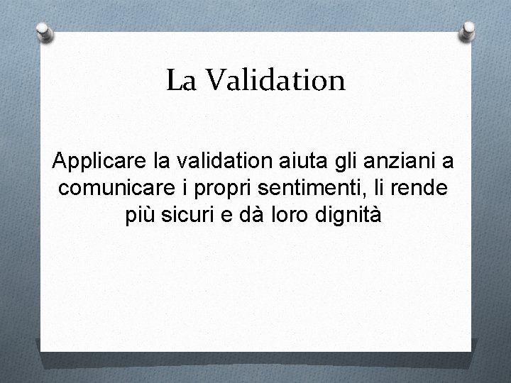 La Validation Applicare la validation aiuta gli anziani a comunicare i propri sentimenti, li