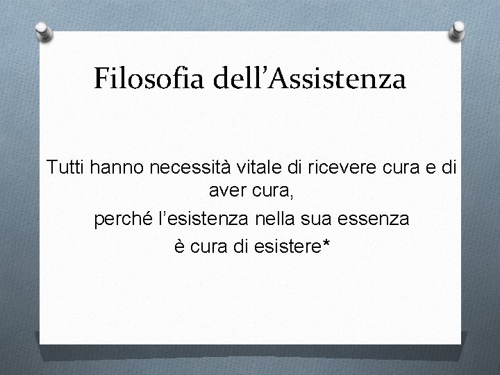 Filosofia dell’Assistenza Tutti hanno necessità vitale di ricevere cura e di aver cura, perché