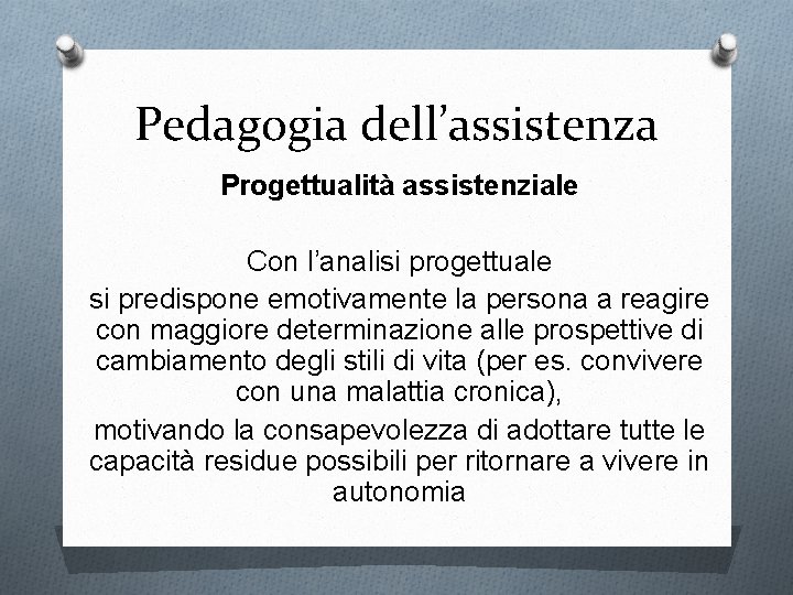 Pedagogia dell’assistenza Progettualità assistenziale Con l’analisi progettuale si predispone emotivamente la persona a reagire