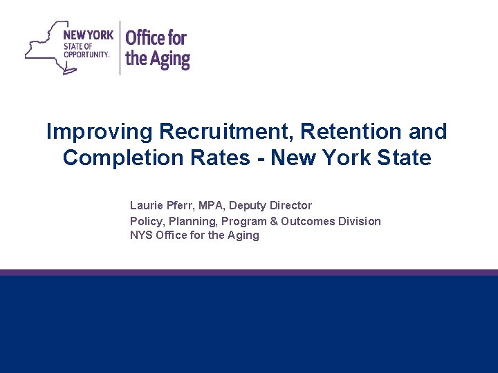Improving Recruitment, Retention and Completion Rates - New York State Laurie Pferr, MPA, Deputy Improving Recruitment, Retention and Completion Rates - New York State Laurie Pferr, MPA, Deputy
