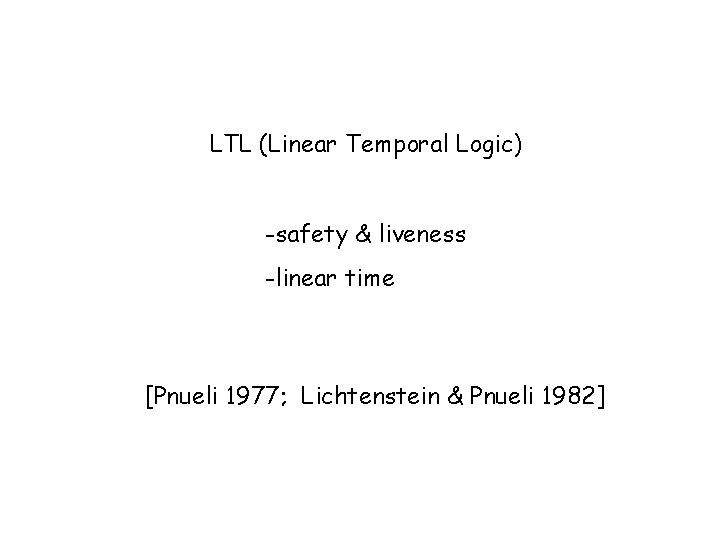 LTL (Linear Temporal Logic) -safety & liveness -linear time [Pnueli 1977; Lichtenstein & Pnueli