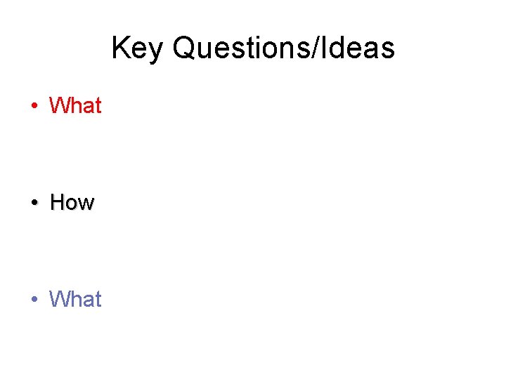 Key Questions/Ideas • What • How • What 