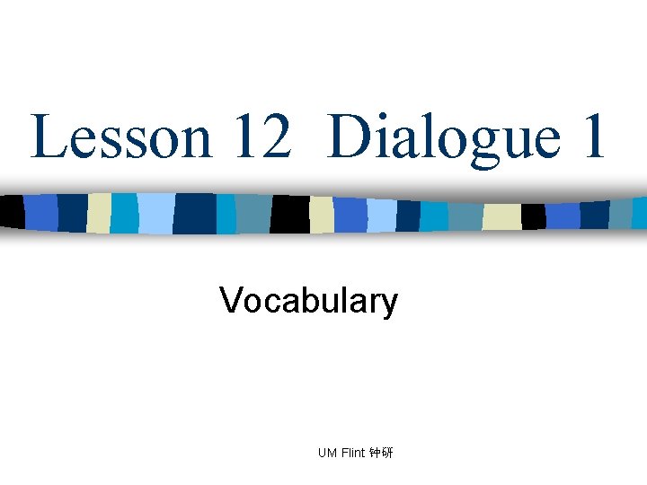 Lesson 12 Dialogue 1 Vocabulary UM Flint 钟研 