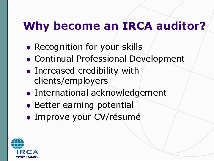 Why become an IRCA auditor? l l l Recognition for your skills Continual Professional