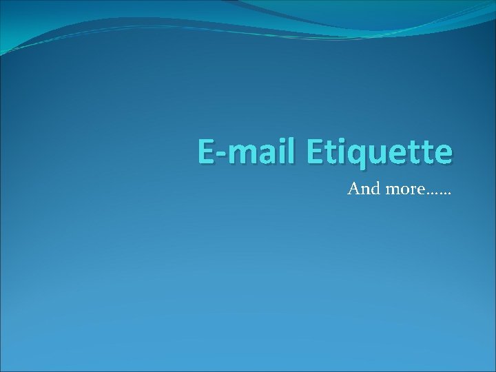 E-mail Etiquette And more…… 