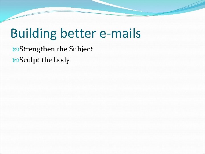 Building better e-mails Strengthen the Subject Sculpt the body 