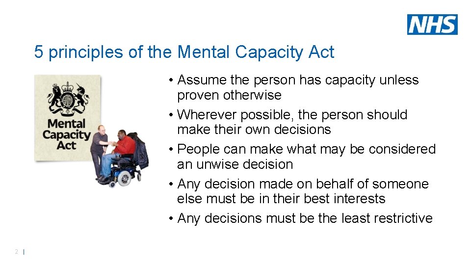 5 principles of the Mental Capacity Act • Assume the person has capacity unless