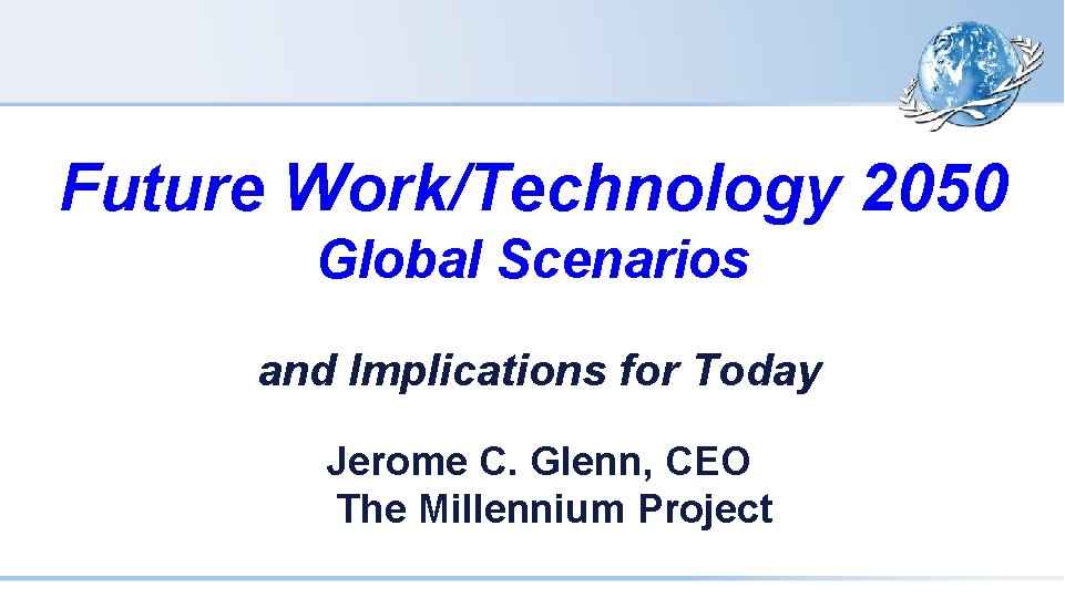 Future Work/Technology 2050 Global Scenarios and Implications for Today Jerome C. Glenn, CEO The