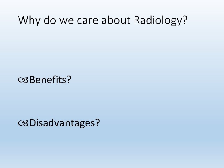 Why do we care about Radiology? Benefits? Disadvantages? 