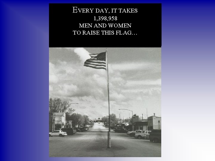 EVERY DAY, IT TAKES 1, 398, 958 MEN AND WOMEN TO RAISE THIS FLAG…