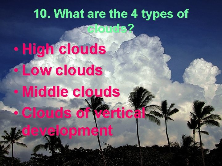 10. What are the 4 types of clouds? • High clouds • Low clouds