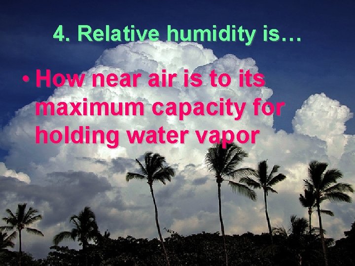 4. Relative humidity is… • How near air is to its maximum capacity for