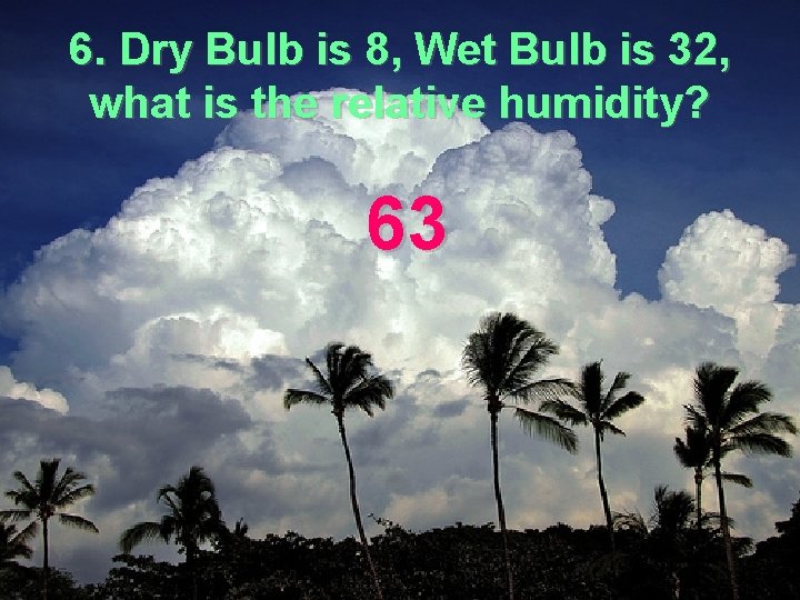 6. Dry Bulb is 8, Wet Bulb is 32, what is the relative humidity?