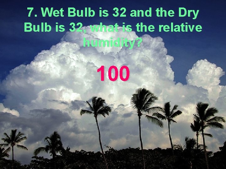 7. Wet Bulb is 32 and the Dry Bulb is 32, what is the