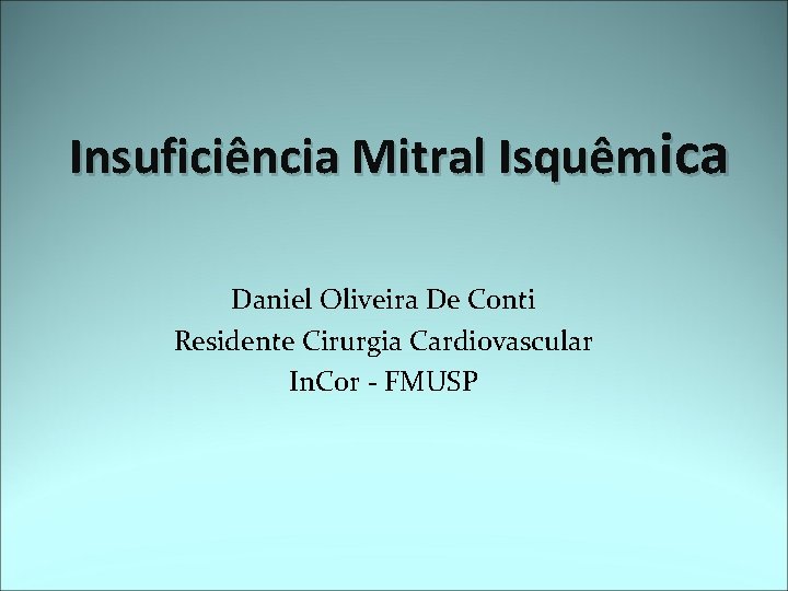 Insuficiência Mitral Isquêmica Daniel Oliveira De Conti Residente Cirurgia Cardiovascular In. Cor - FMUSP