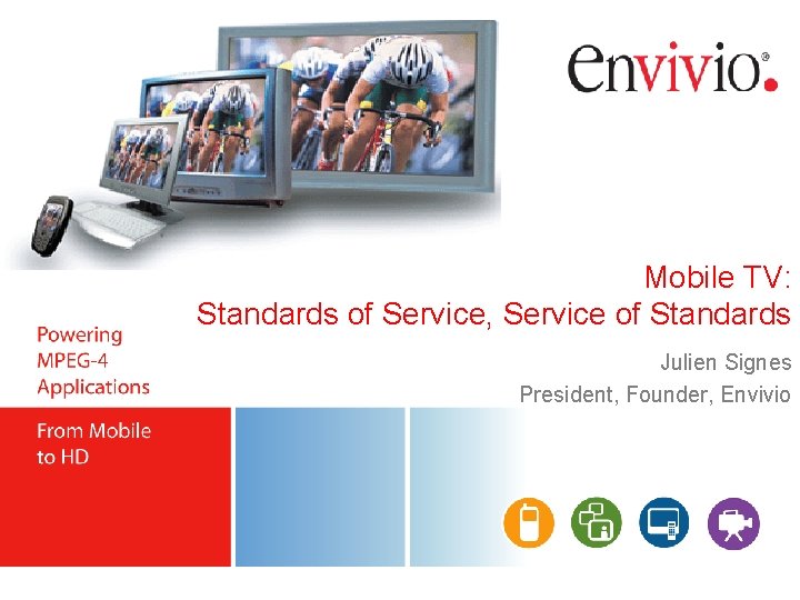 Mobile TV: Standards of Service, Service of Standards Julien Signes President, Founder, Envivio 