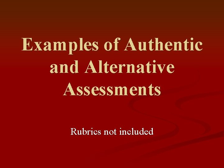 Examples of Authentic and Alternative Assessments Rubrics not included 