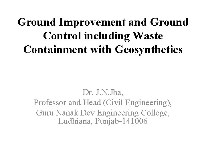 Ground Improvement and Ground Control including Waste Containment with Geosynthetics Dr. J. N. Jha,