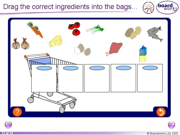 Drag the correct ingredients into the bags… 12 of 14 © Boardworks Ltd 2003