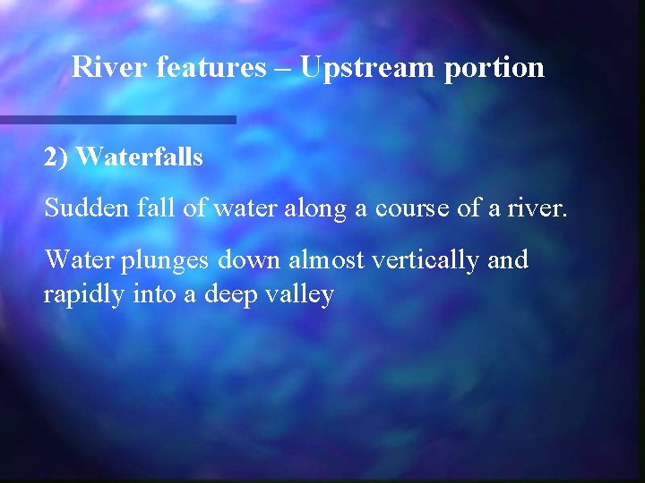 River features – Upstream portion 2) Waterfalls Sudden fall of water along a course