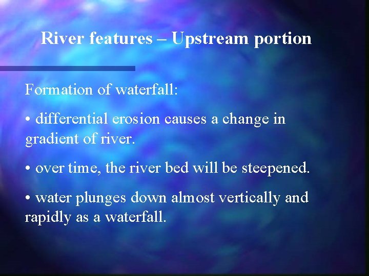 River features – Upstream portion Formation of waterfall: • differential erosion causes a change