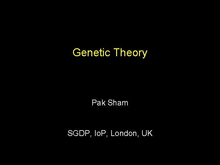 Genetic Theory Pak Sham SGDP, Io. P, London, UK 