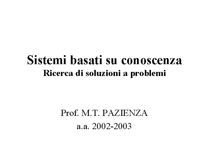 Sistemi basati su conoscenza Ricerca di soluzioni a problemi Prof. M. T. PAZIENZA a.