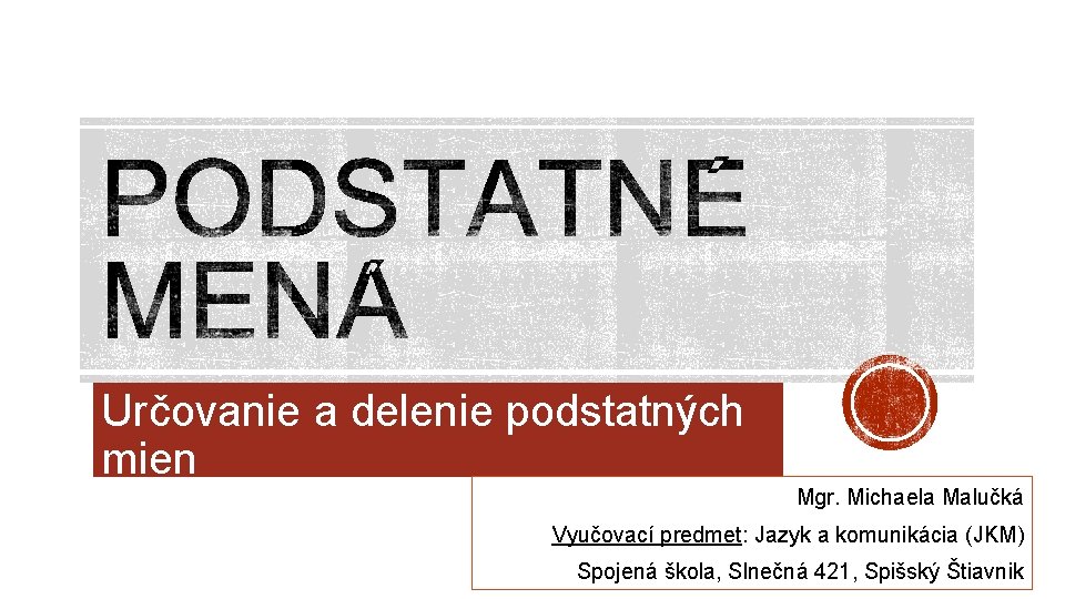 Určovanie a delenie podstatných mien Mgr. Michaela Malučká Vyučovací predmet: Jazyk a komunikácia (JKM)