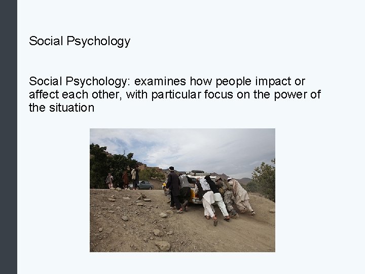 Social Psychology: examines how people impact or affect each other, with particular focus on