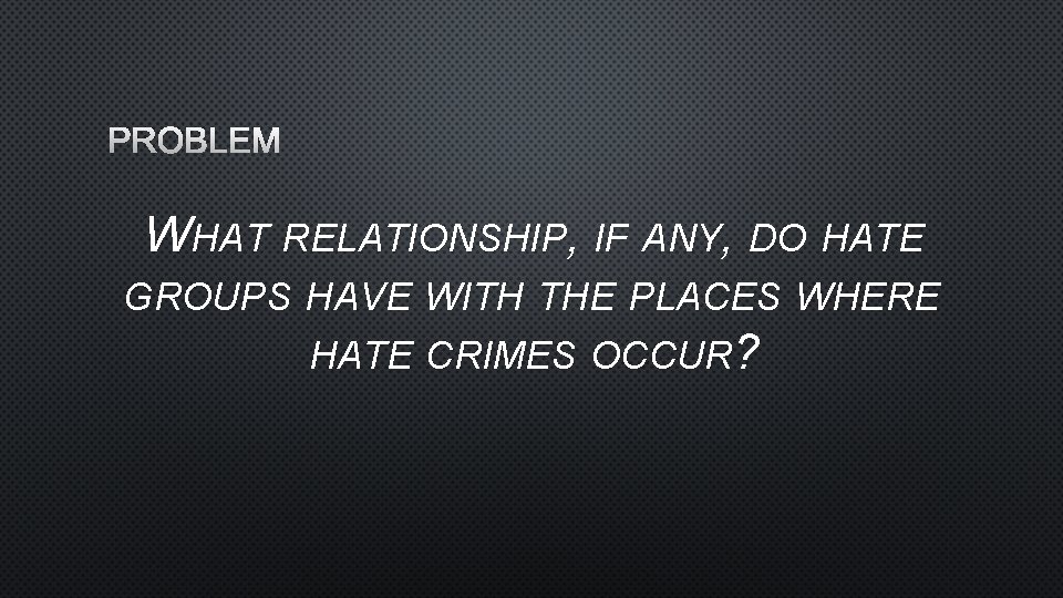PROBLEM WHAT RELATIONSHIP, IF ANY, DO HATE GROUPS HAVE WITH THE PLACES WHERE HATE