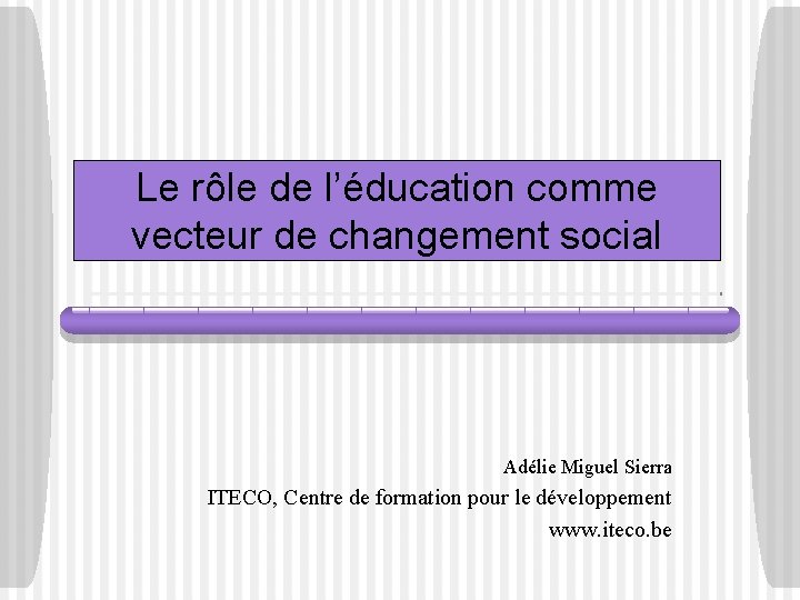 Le rôle de l’éducation comme vecteur de changement social Adélie Miguel Sierra ITECO, Centre