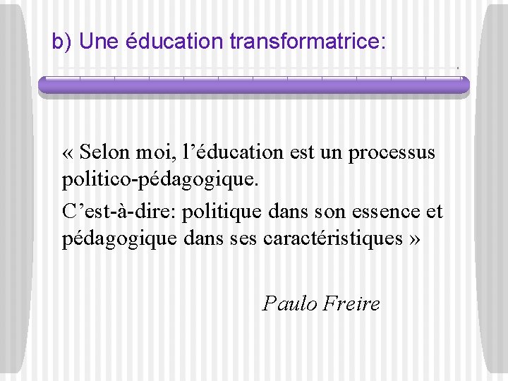 b) Une éducation transformatrice: « Selon moi, l’éducation est un processus politico-pédagogique. C’est-à-dire: politique