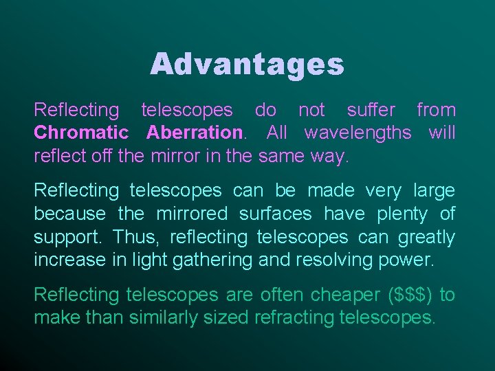 Advantages Reflecting telescopes do not suffer from Chromatic Aberration. All wavelengths will reflect off