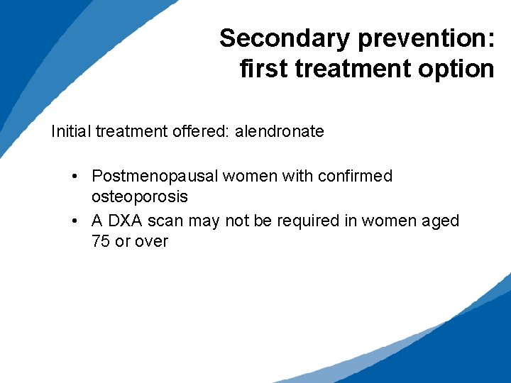 Secondary prevention: first treatment option Initial treatment offered: alendronate • Postmenopausal women with confirmed
