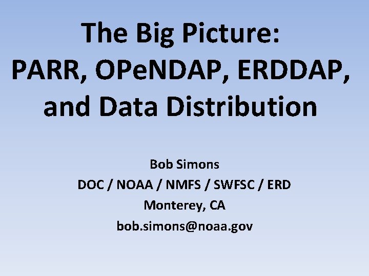 The Big Picture: PARR, OPe. NDAP, ERDDAP, and Data Distribution Bob Simons DOC /