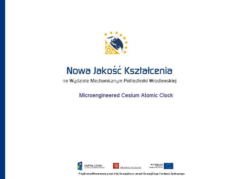 Microengineered Cesium Atomic Clock Projekt współfinansowany przez Unię Europejską w ramach Europejskiego Funduszu Społecznego