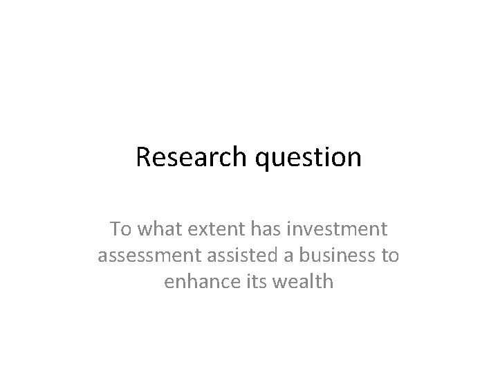 Research question To what extent has investment assessment assisted a business to enhance its