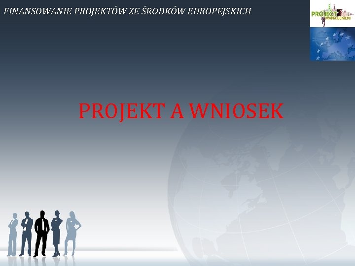 FINANSOWANIE PROJEKTÓW ZE ŚRODKÓW EUROPEJSKICH PROJEKT A WNIOSEK 