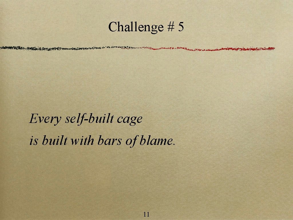 Challenge # 5 Every self-built cage is built with bars of blame. 11 