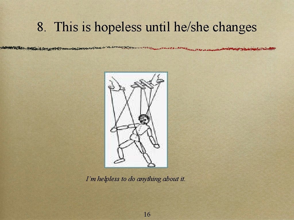 8. This is hopeless until he/she changes I’m helpless to do anything about it.