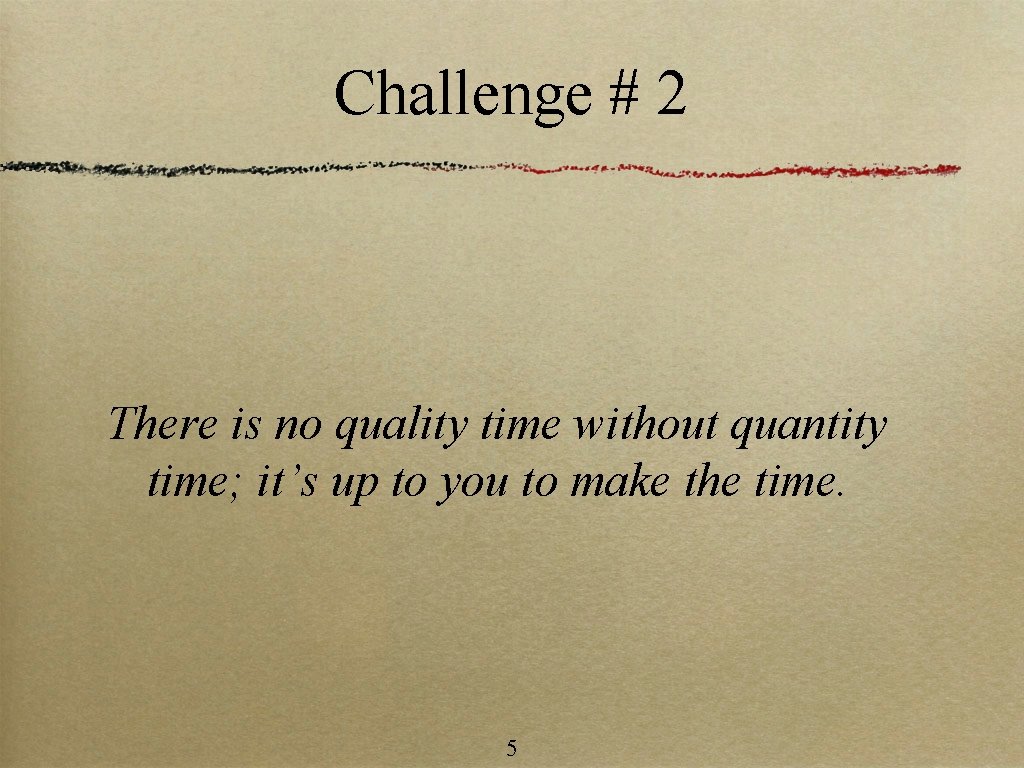 Challenge # 2 There is no quality time without quantity time; it’s up to