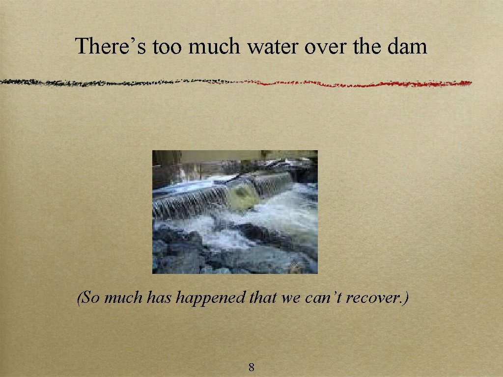 There’s too much water over the dam (So much has happened that we can’t