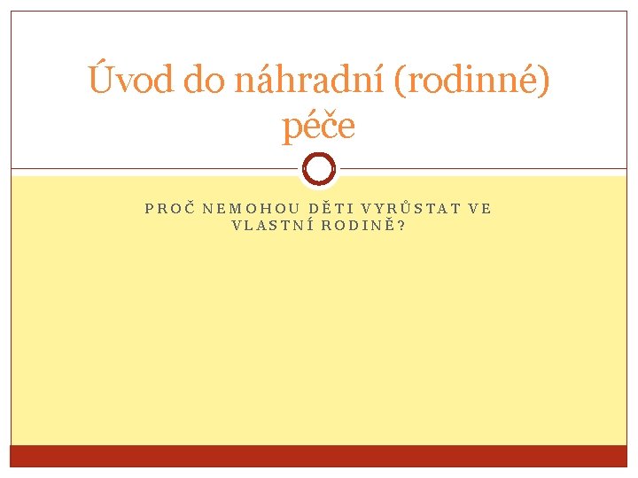 Úvod do náhradní (rodinné) péče PROČ NEMOHOU DĚTI VYRŮSTAT VE VLASTNÍ RODINĚ? 