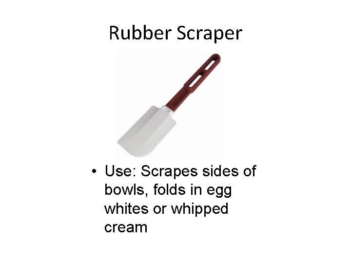 Rubber Scraper • Use: Scrapes sides of bowls, folds in egg whites or whipped