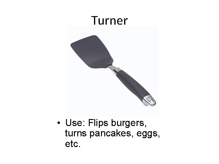 Turner • Use: Flips burgers, turns pancakes, eggs, etc. 