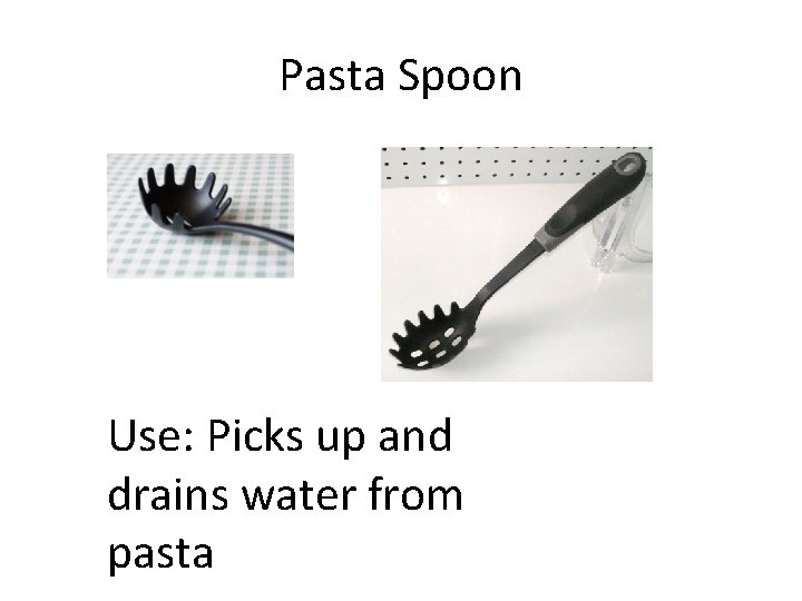 Pasta Spoon Use: Picks up and drains water from pasta 