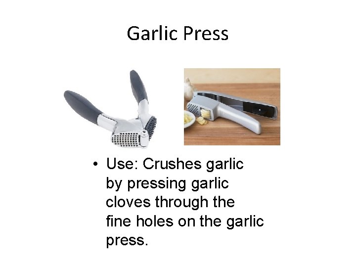 Garlic Press • Use: Crushes garlic by pressing garlic cloves through the fine holes