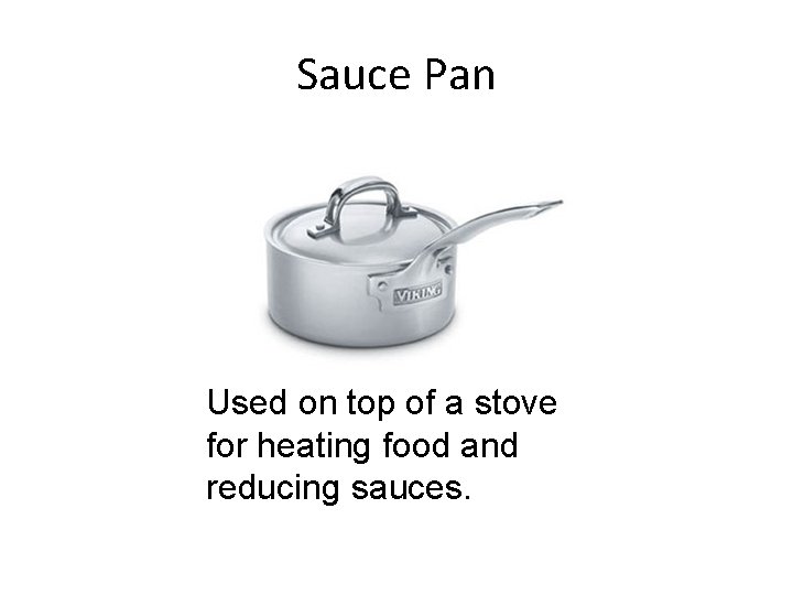 Sauce Pan Used on top of a stove for heating food and reducing sauces.