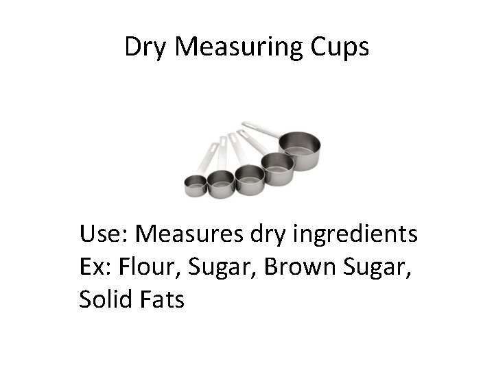 Dry Measuring Cups Use: Measures dry ingredients Ex: Flour, Sugar, Brown Sugar, Solid Fats